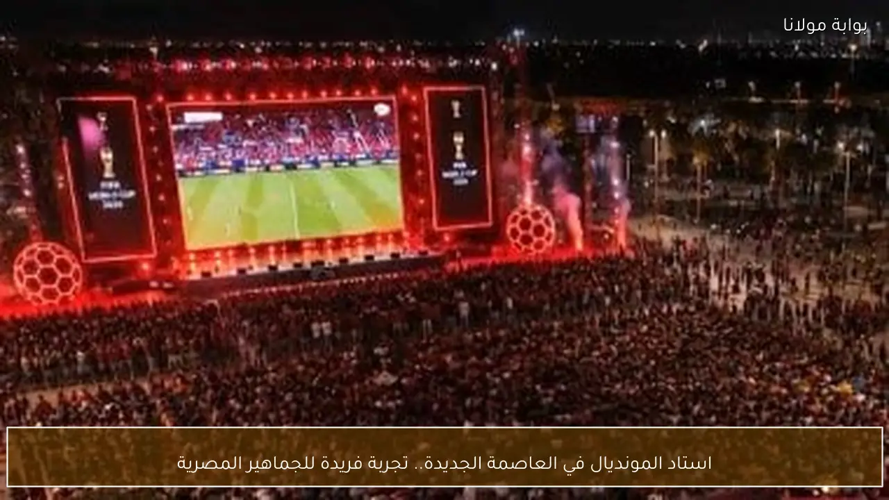 استاد المونديال في العاصمة الجديدة.. تجربة فريدة للجماهير المصرية