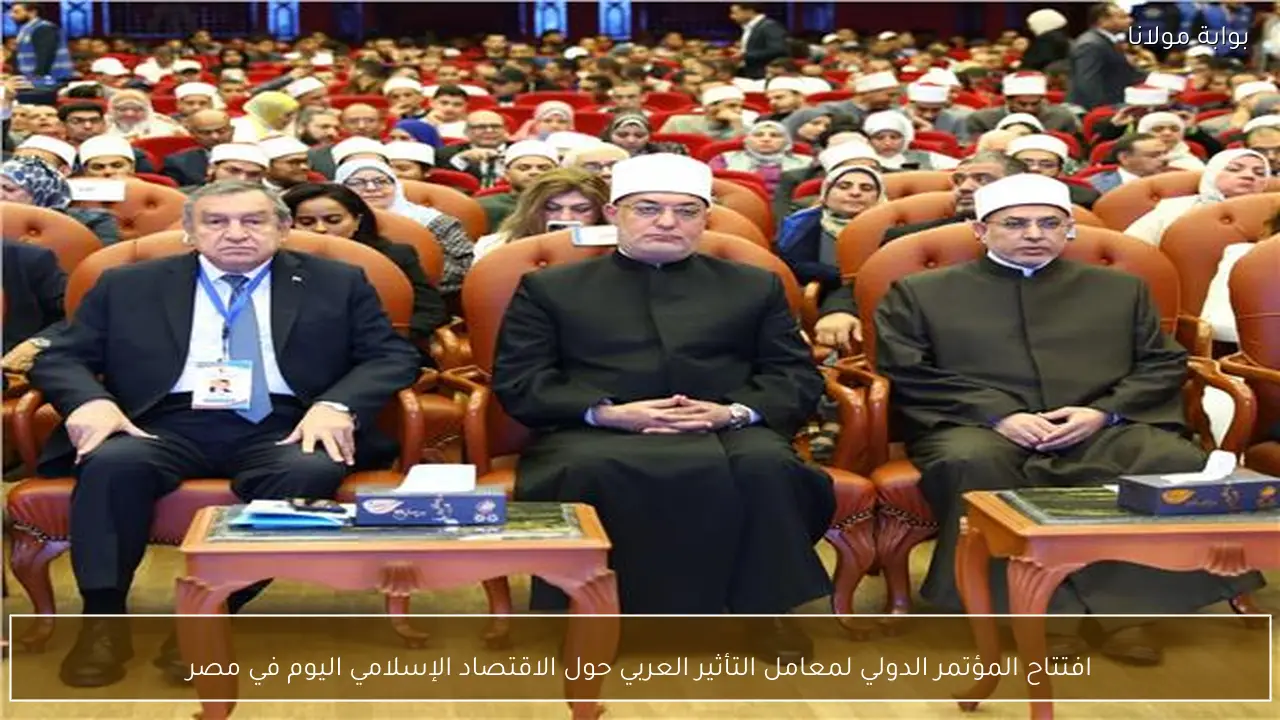 افتتاح المؤتمر الدولي لمعامل التأثير العربي حول الاقتصاد الإسلامي اليوم في مصر