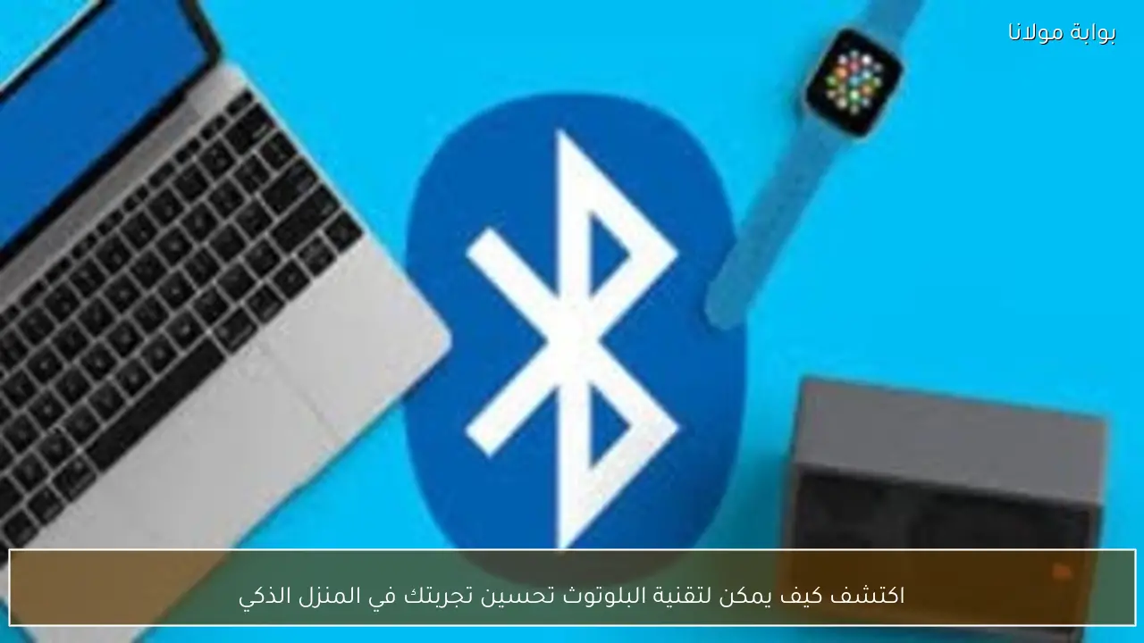 اكتشف كيف يمكن لتقنية البلوتوث تحسين تجربتك في المنزل الذكي