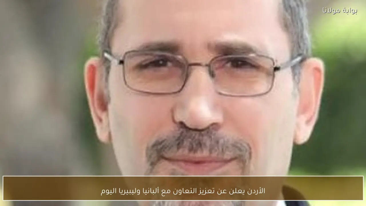 الأردن يعلن عن تعزيز التعاون مع ألبانيا وليبيريا اليوم
