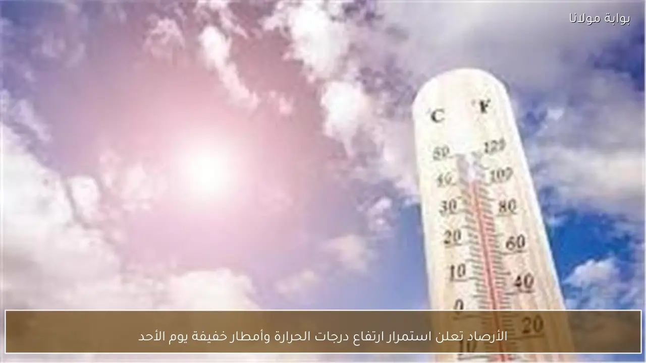 الأرصاد تعلن استمرار ارتفاع درجات الحرارة وأمطار خفيفة يوم الأحد