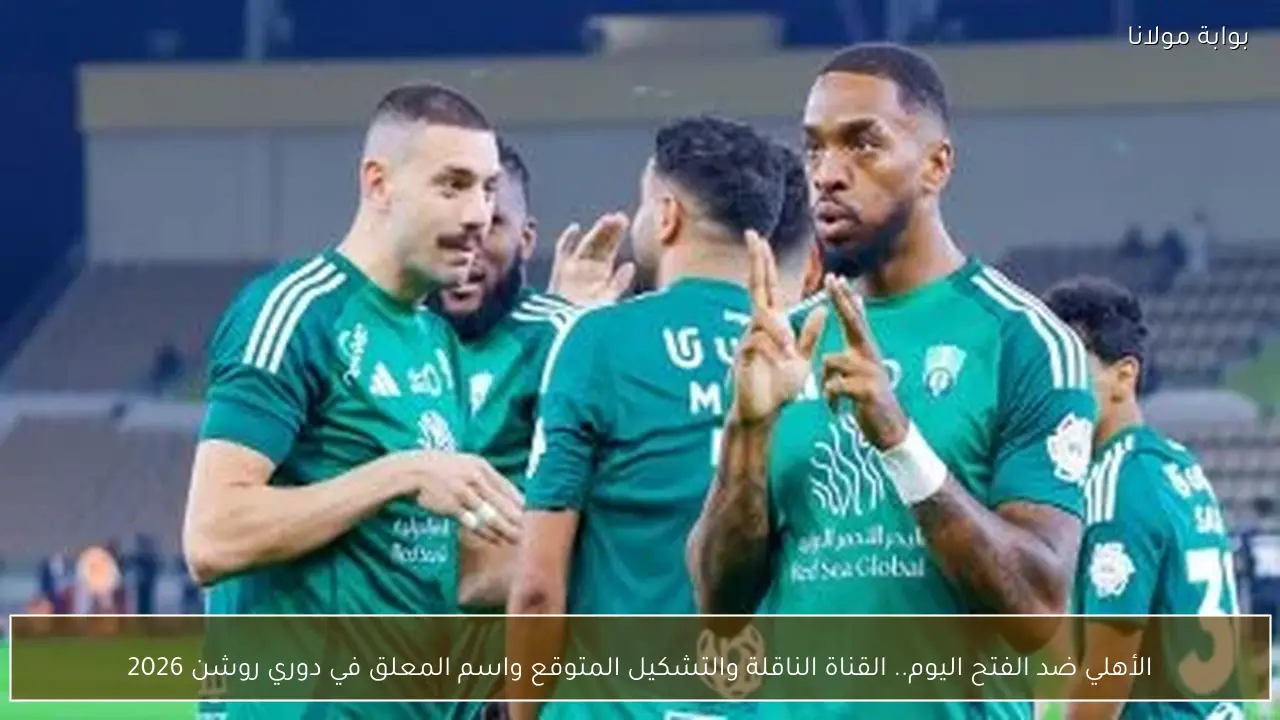 الأهلي ضد الفتح اليوم.. القناة الناقلة والتشكيل المتوقع واسم المعلق في دوري روشن 2026