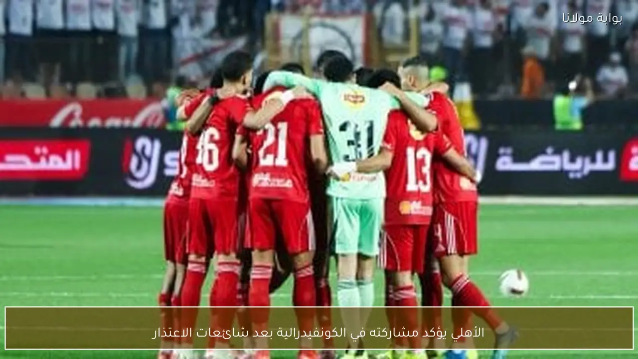 الأهلي يؤكد مشاركته في الكونفيدرالية بعد شائعات الاعتذار