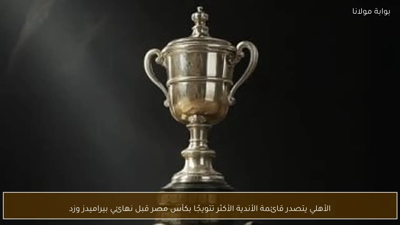 الأهلي يتصدر قائمة الأندية الأكثر تتويجًا بكأس مصر قبل نهائي بيراميدز وزد