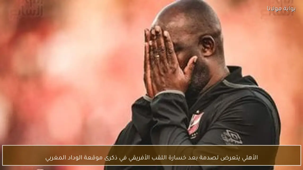 الأهلي يتعرض لصدمة بعد خسارة اللقب الأفريقي في ذكرى موقعة الوداد المغربي