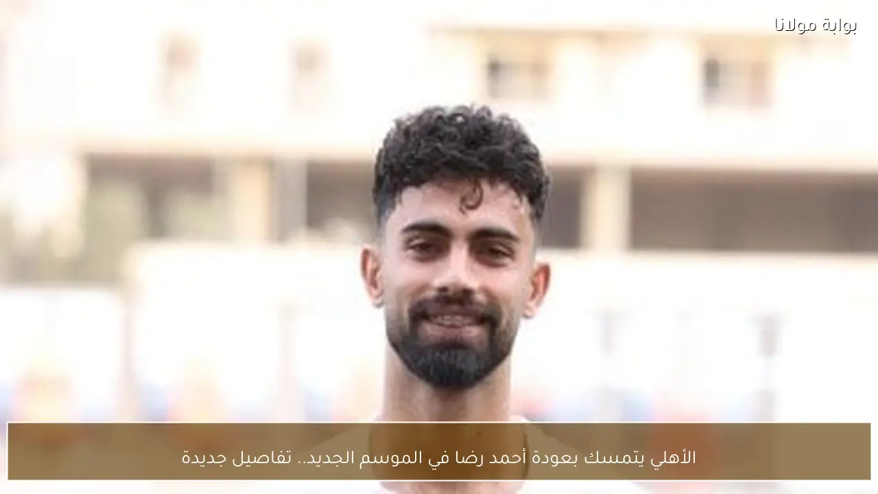 الأهلي يتمسك بعودة أحمد رضا في الموسم الجديد.. تفاصيل جديدة
