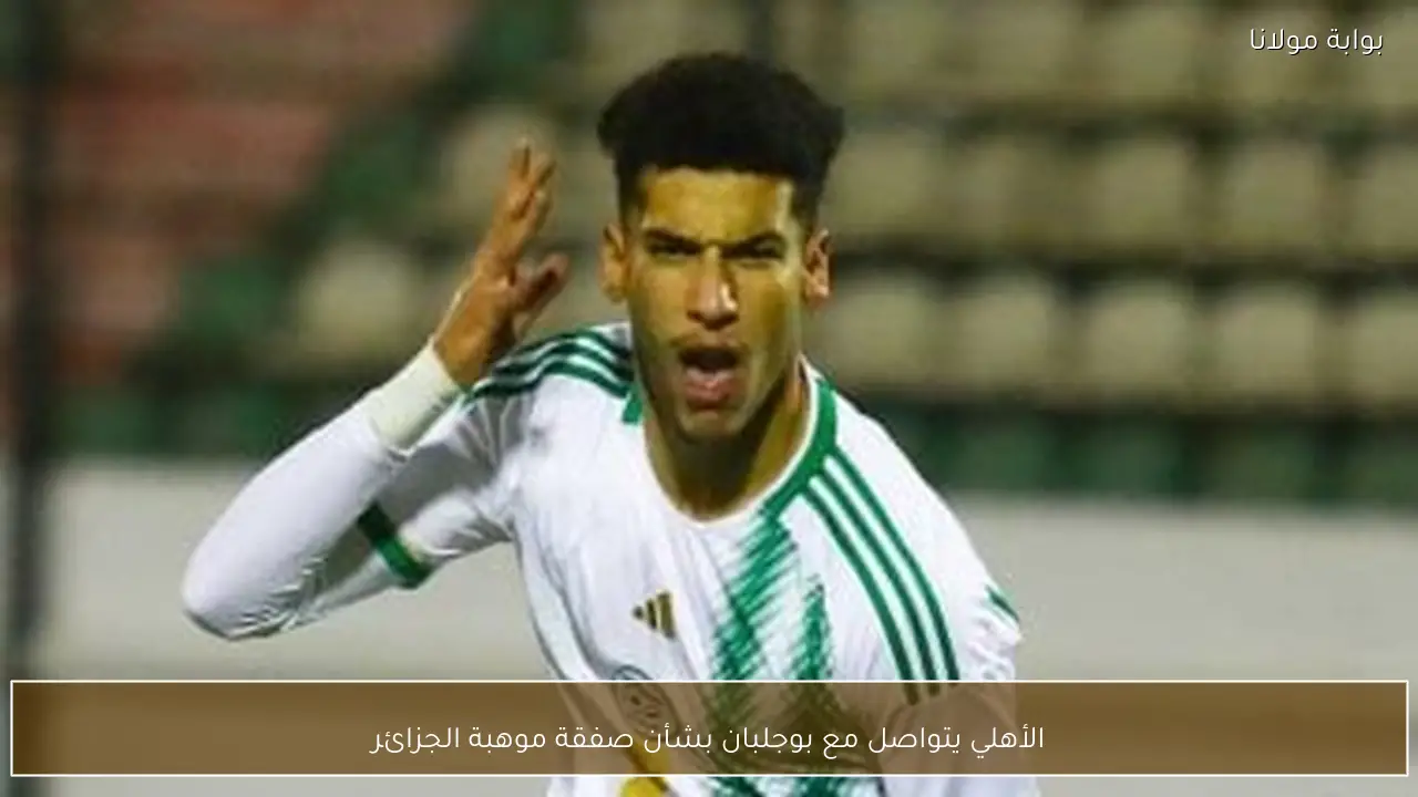 الأهلي يتواصل مع بوجلبان بشأن صفقة موهبة الجزائر