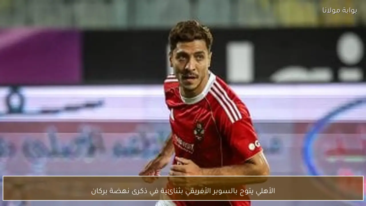 الأهلي يتوج بالسوبر الأفريقي بثنائية في ذكرى نهضة بركان