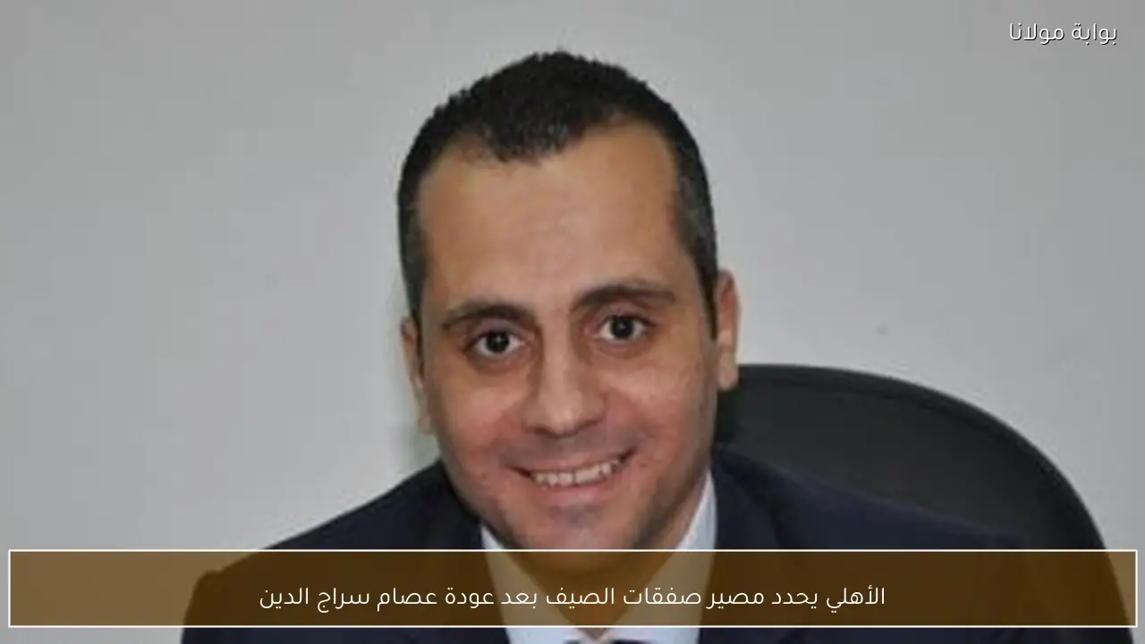 الأهلي يحدد مصير صفقات الصيف بعد عودة عصام سراج الدين