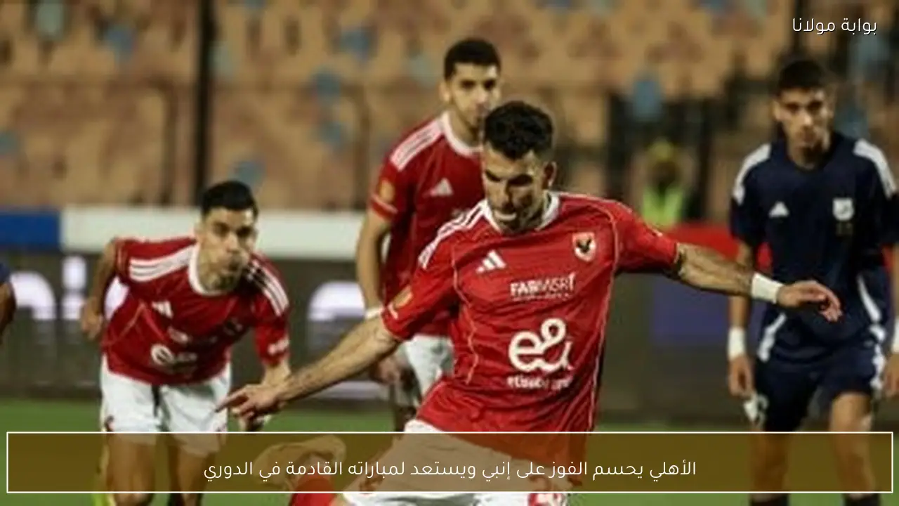 الأهلي يحسم الفوز على إنبي ويستعد لمباراته القادمة في الدوري