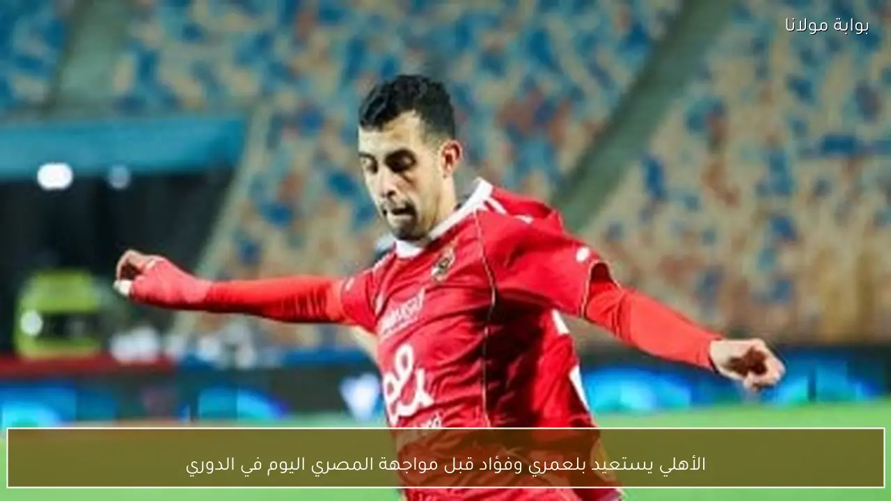 الأهلي يستعيد بلعمري وفؤاد قبل مواجهة المصري اليوم في الدوري