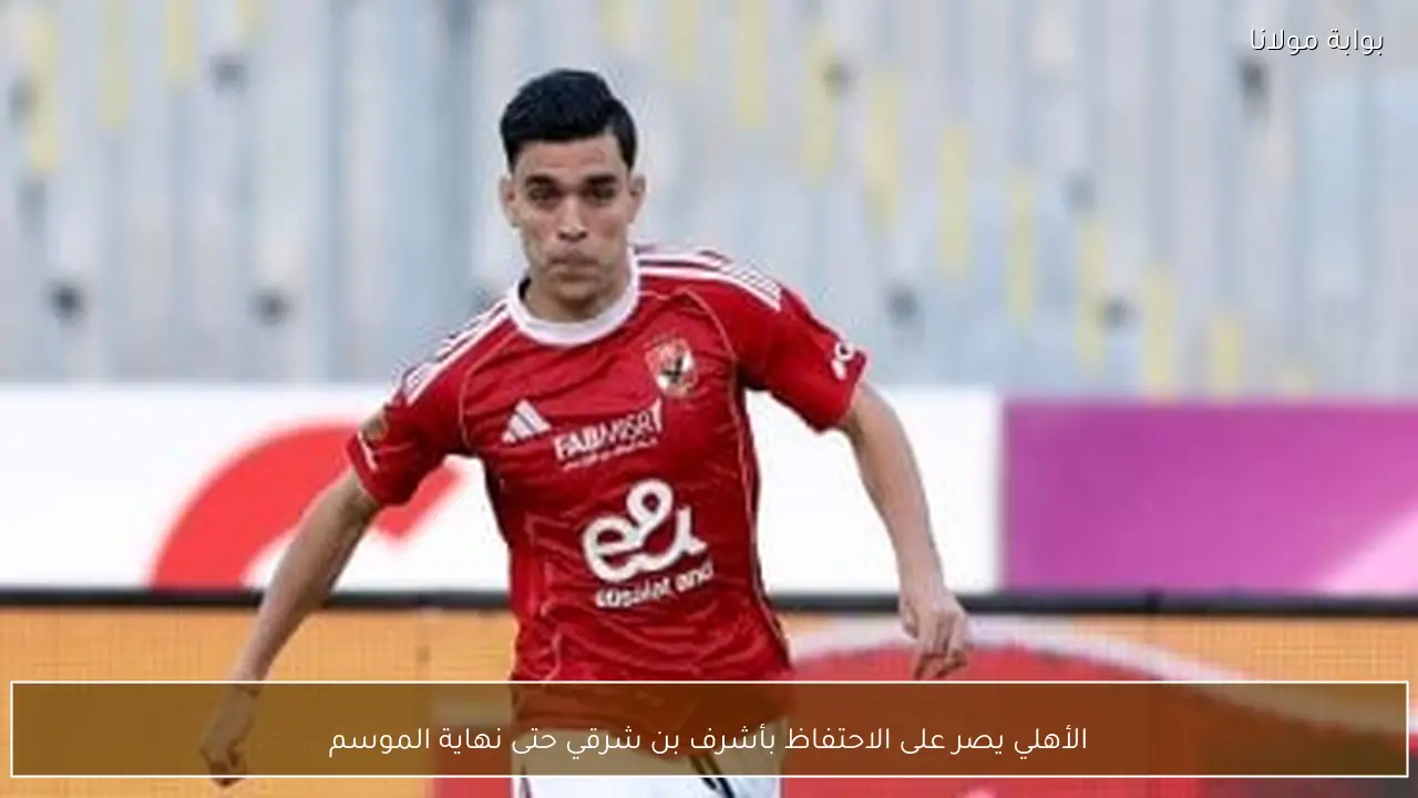 الأهلي يصر على الاحتفاظ بأشرف بن شرقي حتى نهاية الموسم