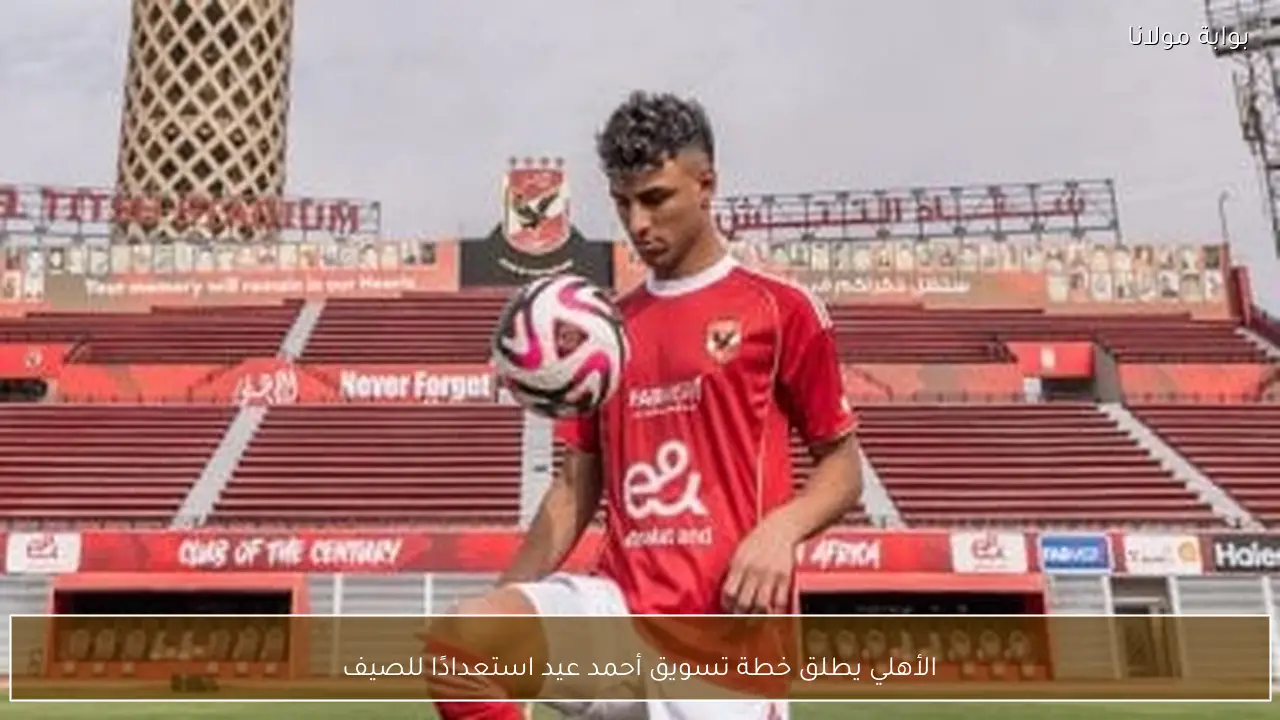 الأهلي يطلق خطة تسويق أحمد عيد استعدادًا للصيف