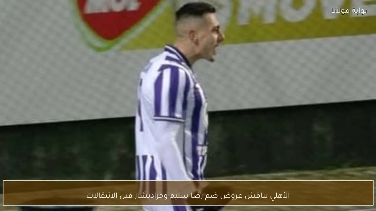 الأهلي يناقش عروض ضم رضا سليم وجراديشار قبل الانتقالات