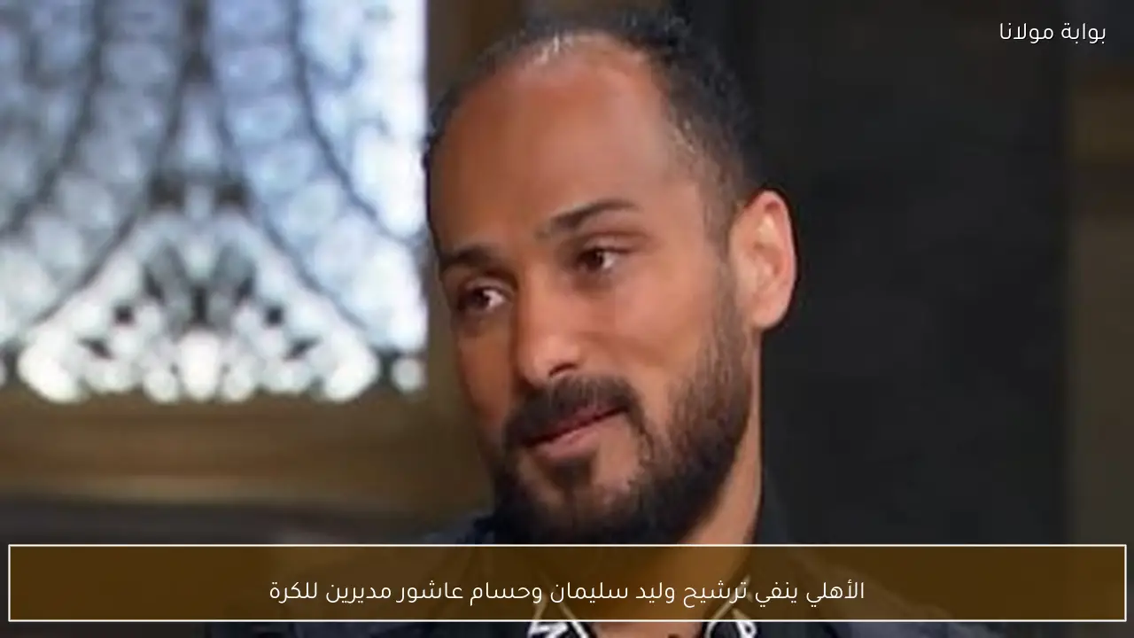 الأهلي ينفي ترشيح وليد سليمان وحسام عاشور مديرين للكرة