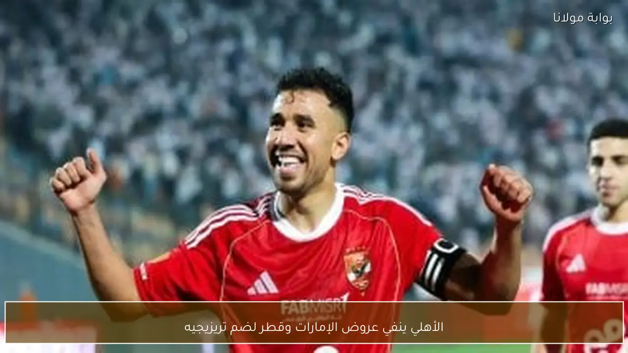 الأهلي ينفي عروض الإمارات وقطر لضم تريزيجيه