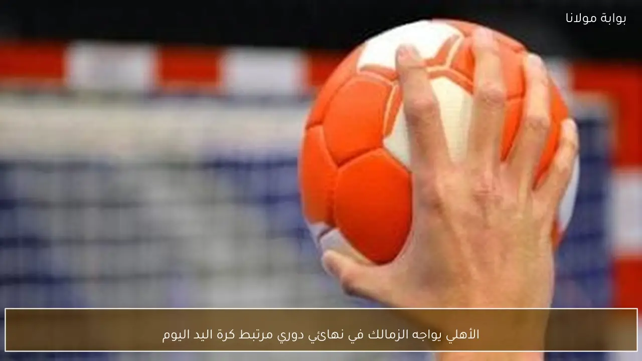 الأهلي يواجه الزمالك في نهائي دوري مرتبط كرة اليد اليوم