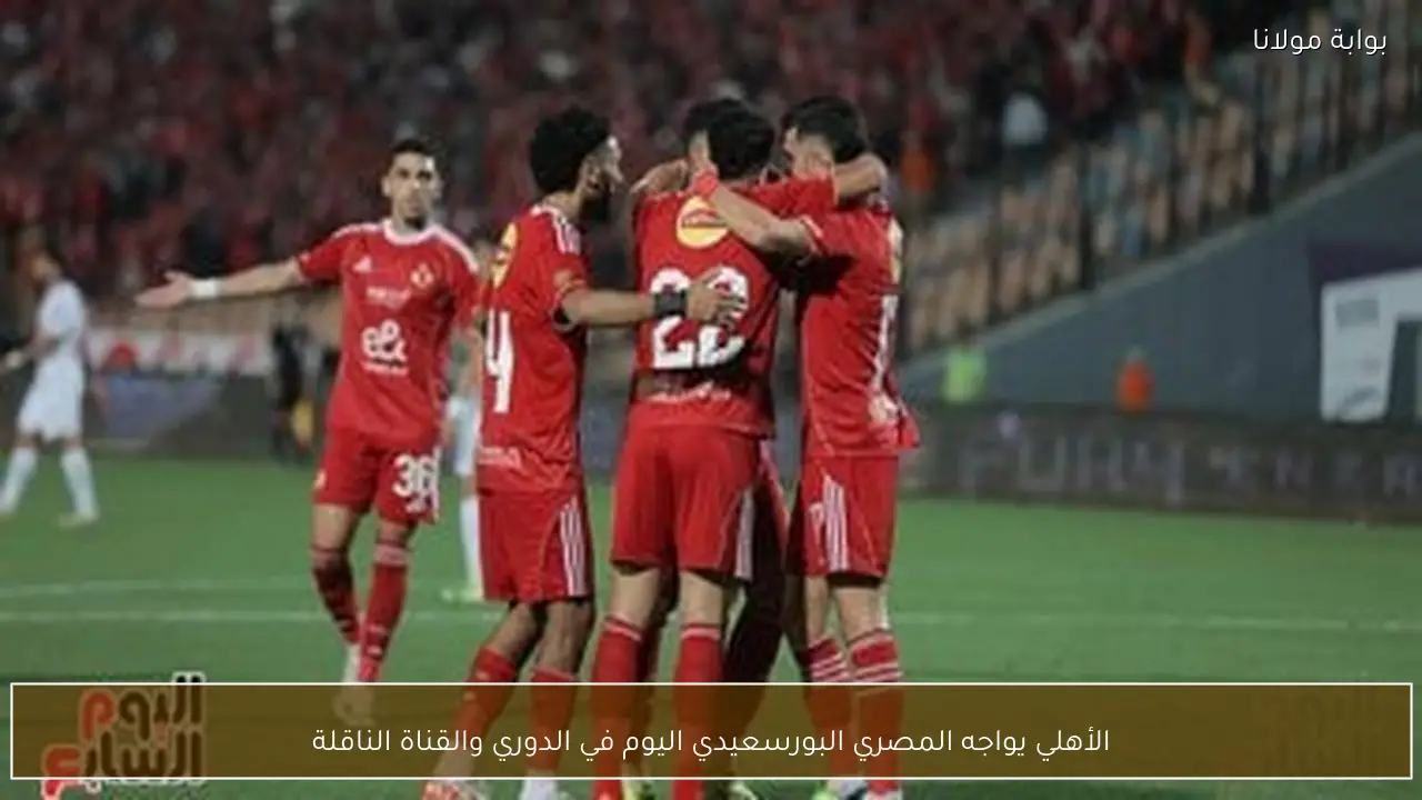 الأهلي يواجه المصري البورسعيدي اليوم في الدوري والقناة الناقلة
