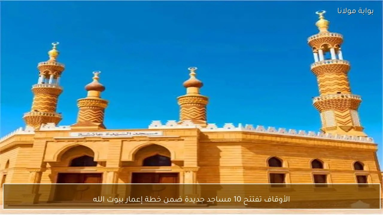 الأوقاف تفتتح 10 مساجد جديدة ضمن خطة إعمار بيوت الله