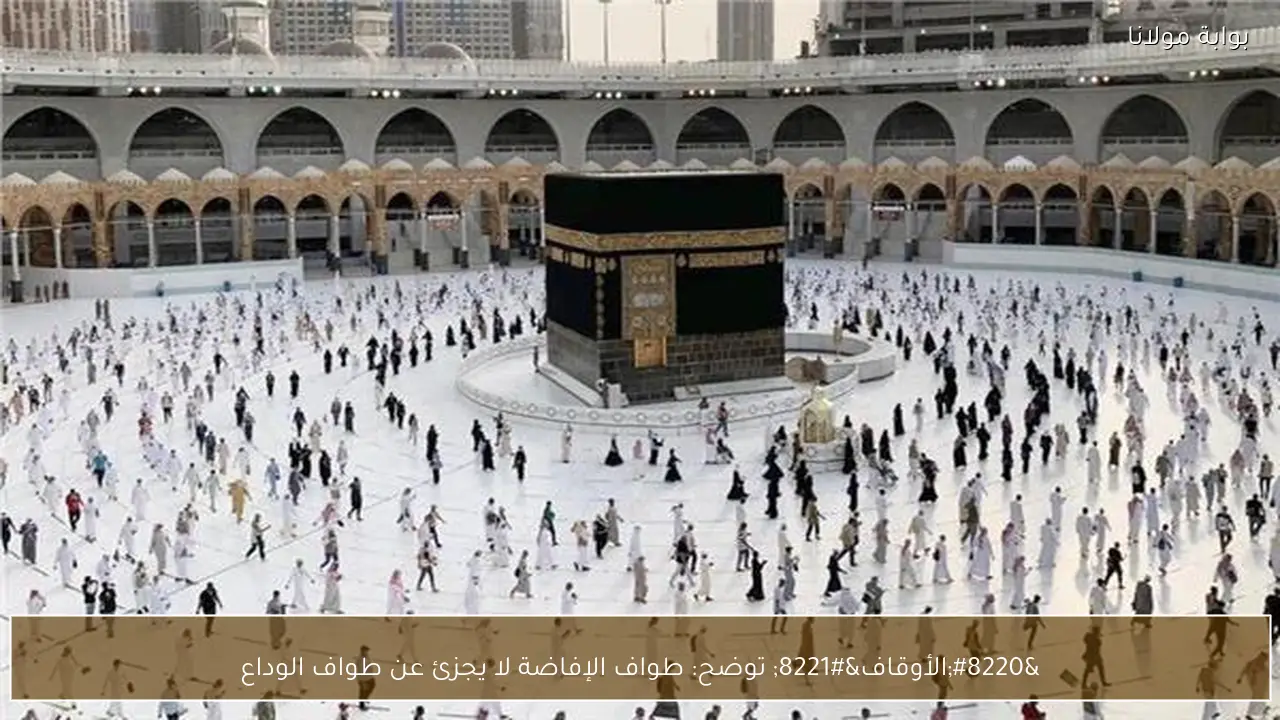“الأوقاف” توضح: طواف الإفاضة لا يجزئ عن طواف الوداع