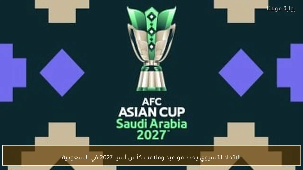 الاتحاد الآسيوي يحدد مواعيد وملاعب كأس آسيا 2027 في السعودية