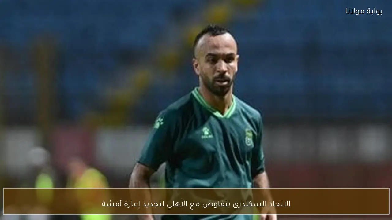 الاتحاد السكندري يتفاوض مع الأهلي لتجديد إعارة أفشة