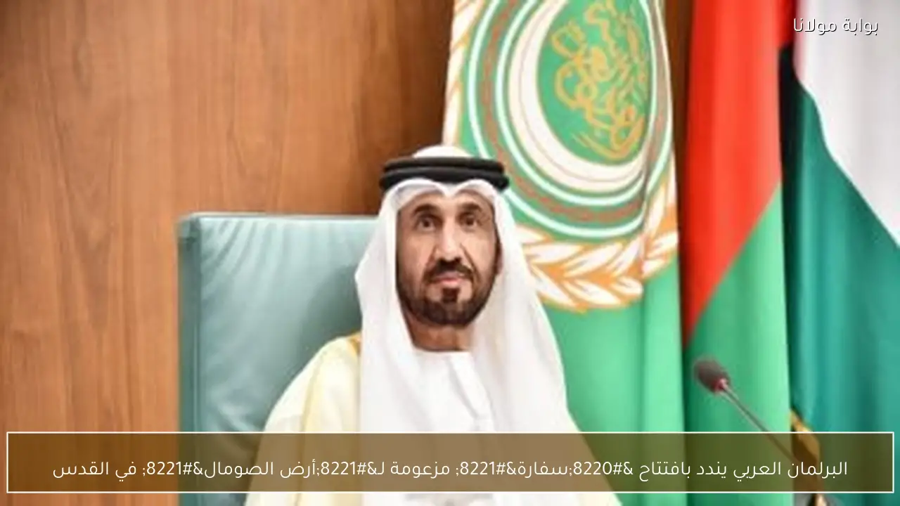 البرلمان العربي يندد بافتتاح “سفارة” مزعومة لـ”أرض الصومال” في القدس