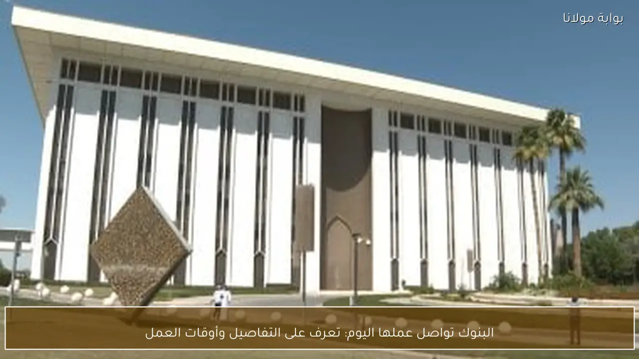 البنوك تواصل عملها اليوم: تعرف على التفاصيل وأوقات العمل