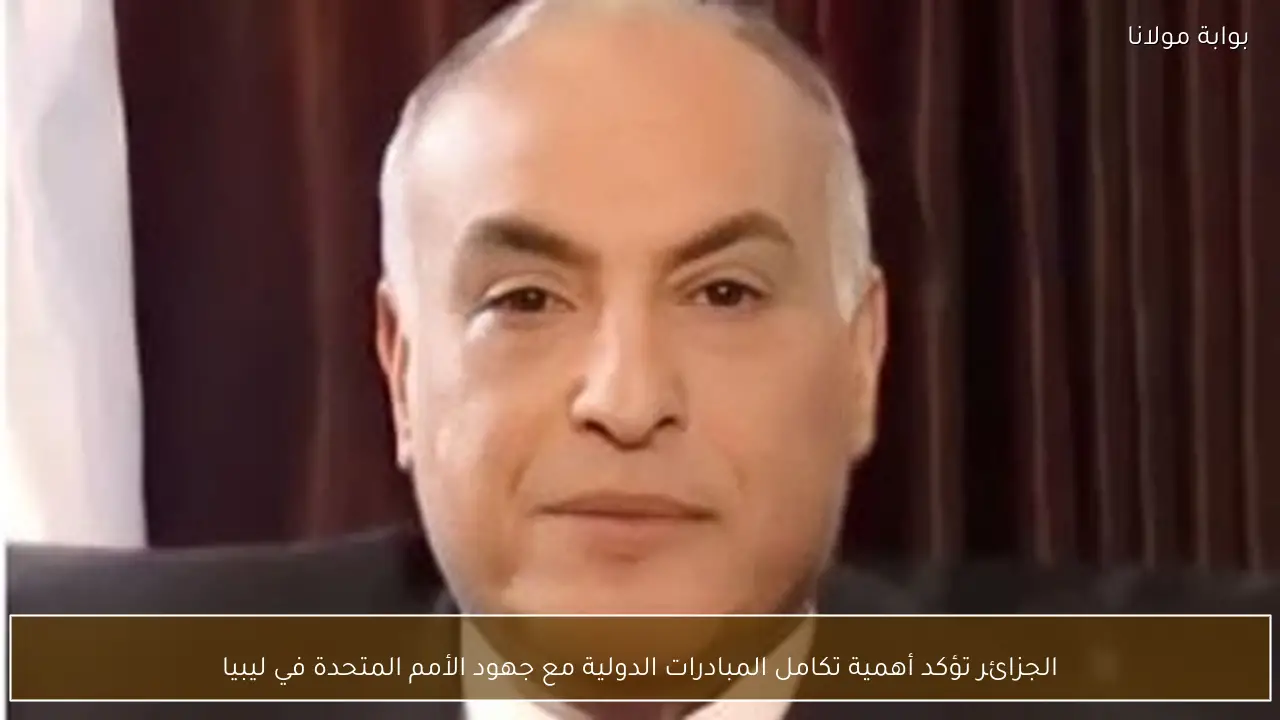 الجزائر تؤكد أهمية تكامل المبادرات الدولية مع جهود الأمم المتحدة في ليبيا