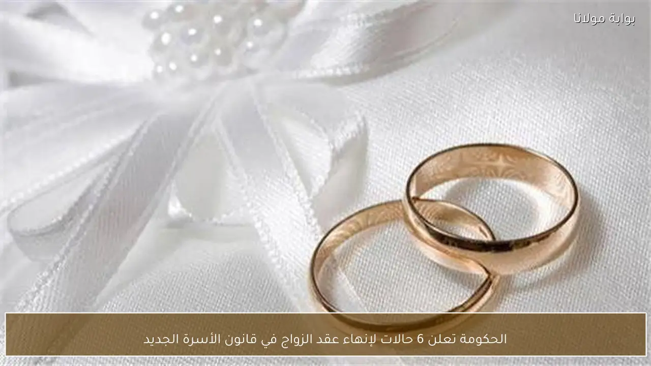الحكومة تعلن 6 حالات لإنهاء عقد الزواج في قانون الأسرة الجديد