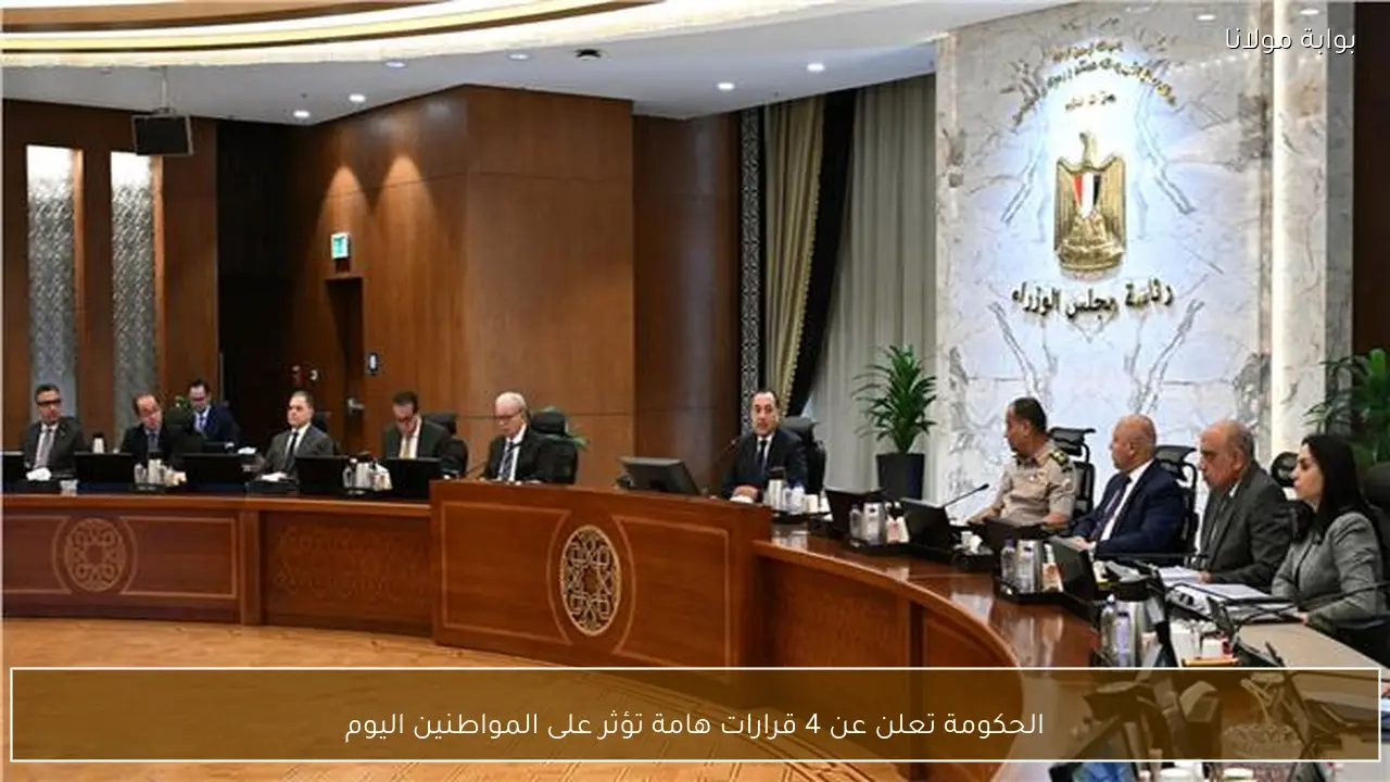 الحكومة تعلن عن 4 قرارات هامة تؤثر على المواطنين اليوم