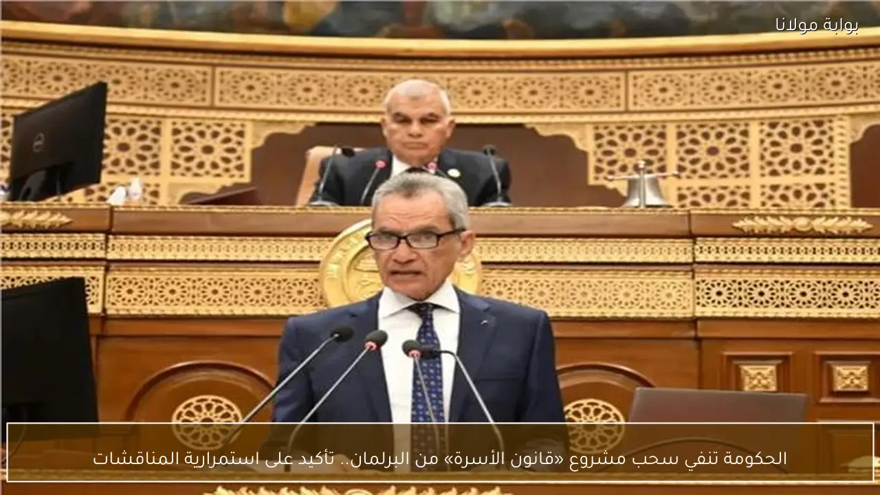 الحكومة تنفي سحب مشروع «قانون الأسرة» من البرلمان.. تأكيد على استمرارية المناقشات