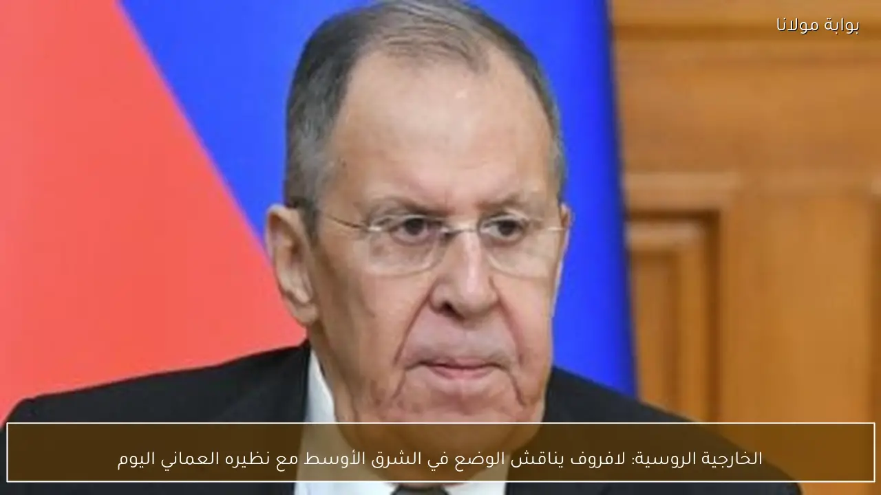 الخارجية الروسية: لافروف يناقش الوضع في الشرق الأوسط مع نظيره العماني اليوم