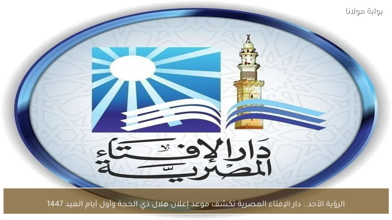 الرؤية الأحد.. دار الإفتاء المصرية تكشف موعد إعلان هلال ذي الحجة وأول أيام العيد 1447