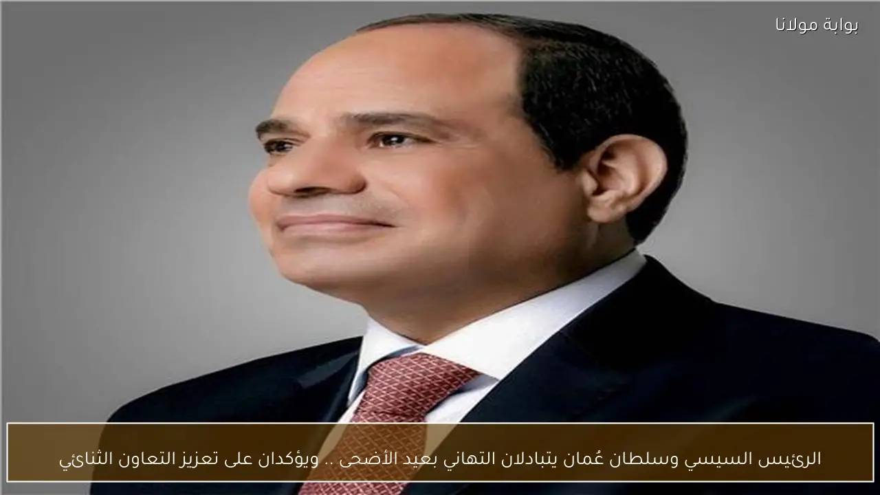 الرئيس السيسي وسلطان عُمان يتبادلان التهاني بعيد الأضحى .. ويؤكدان على تعزيز التعاون الثنائي