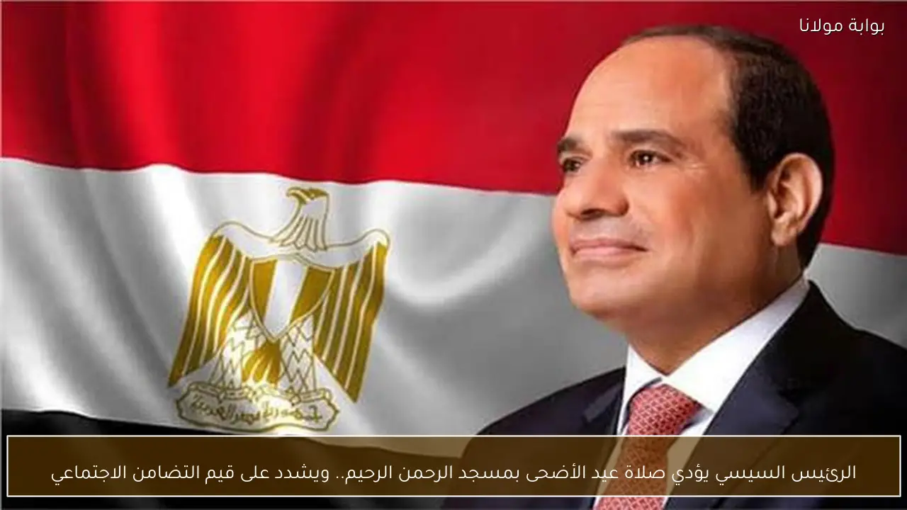 الرئيس السيسي يؤدي صلاة عيد الأضحى بمسجد الرحمن الرحيم.. ويشدد على قيم التضامن الاجتماعي
