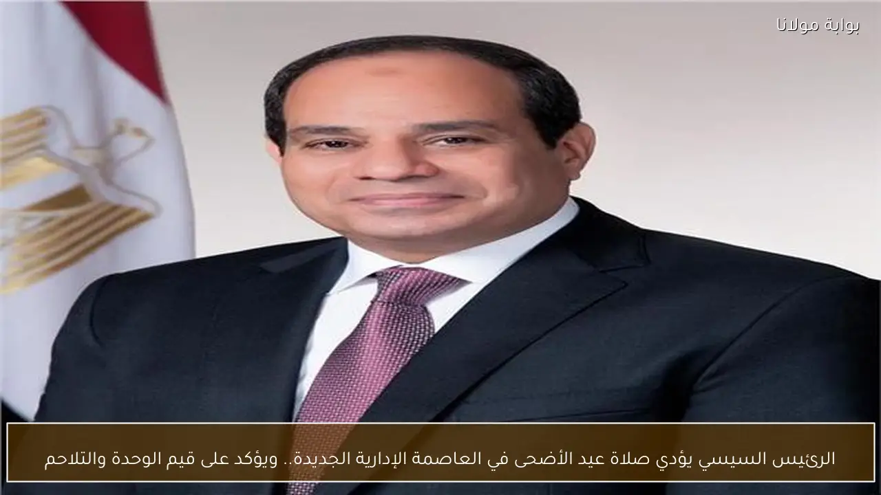 الرئيس السيسي يؤدي صلاة عيد الأضحى في العاصمة الإدارية الجديدة.. ويؤكد على قيم الوحدة والتلاحم
