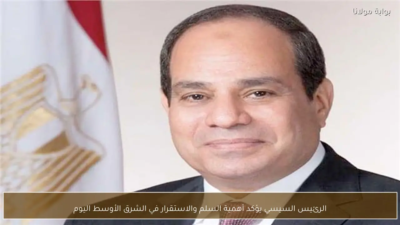 الرئيس السيسي يؤكد أهمية السلم والاستقرار في الشرق الأوسط اليوم