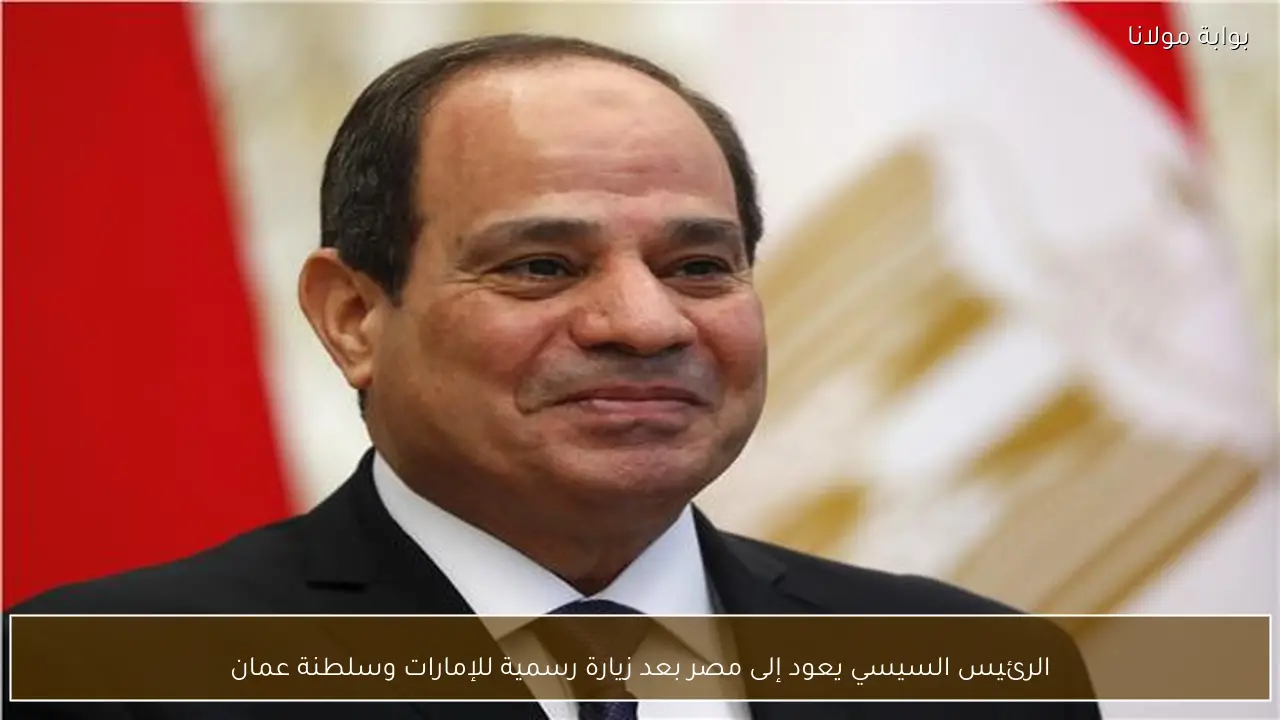 الرئيس السيسي يعود إلى مصر بعد زيارة رسمية للإمارات وسلطنة عمان