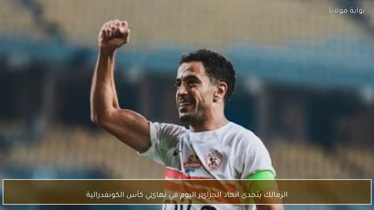 الزمالك يتحدى اتحاد الجزائر اليوم في نهائي كأس الكونفدرالية