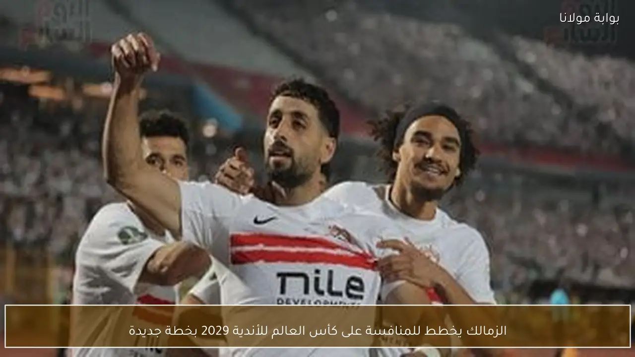 الزمالك يخطط للمنافسة على كأس العالم للأندية 2029 بخطة جديدة