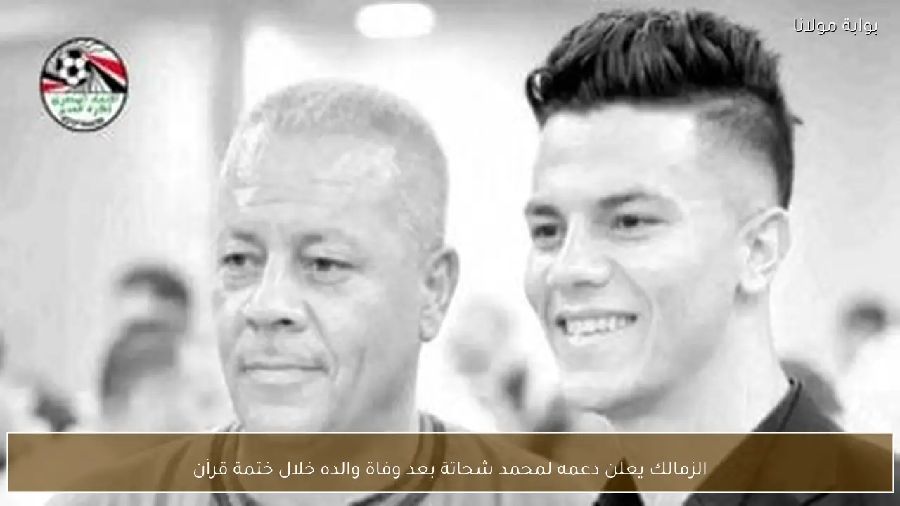 الزمالك يعلن دعمه لمحمد شحاتة بعد وفاة والده خلال ختمة قرآن