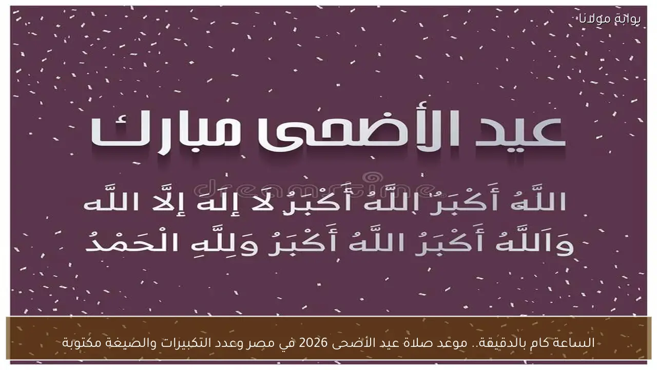 الساعة كام بالدقيقة.. موعد صلاة عيد الأضحى 2026 في مصر وعدد التكبيرات والصيغة مكتوبة