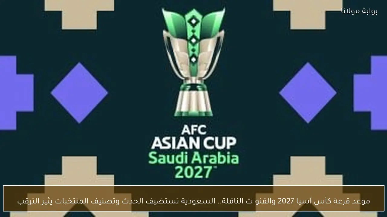 موعد قرعة كأس آسيا 2027 والقنوات الناقلة.. السعودية تستضيف الحدث وتصنيف المنتخبات يثير الترقب