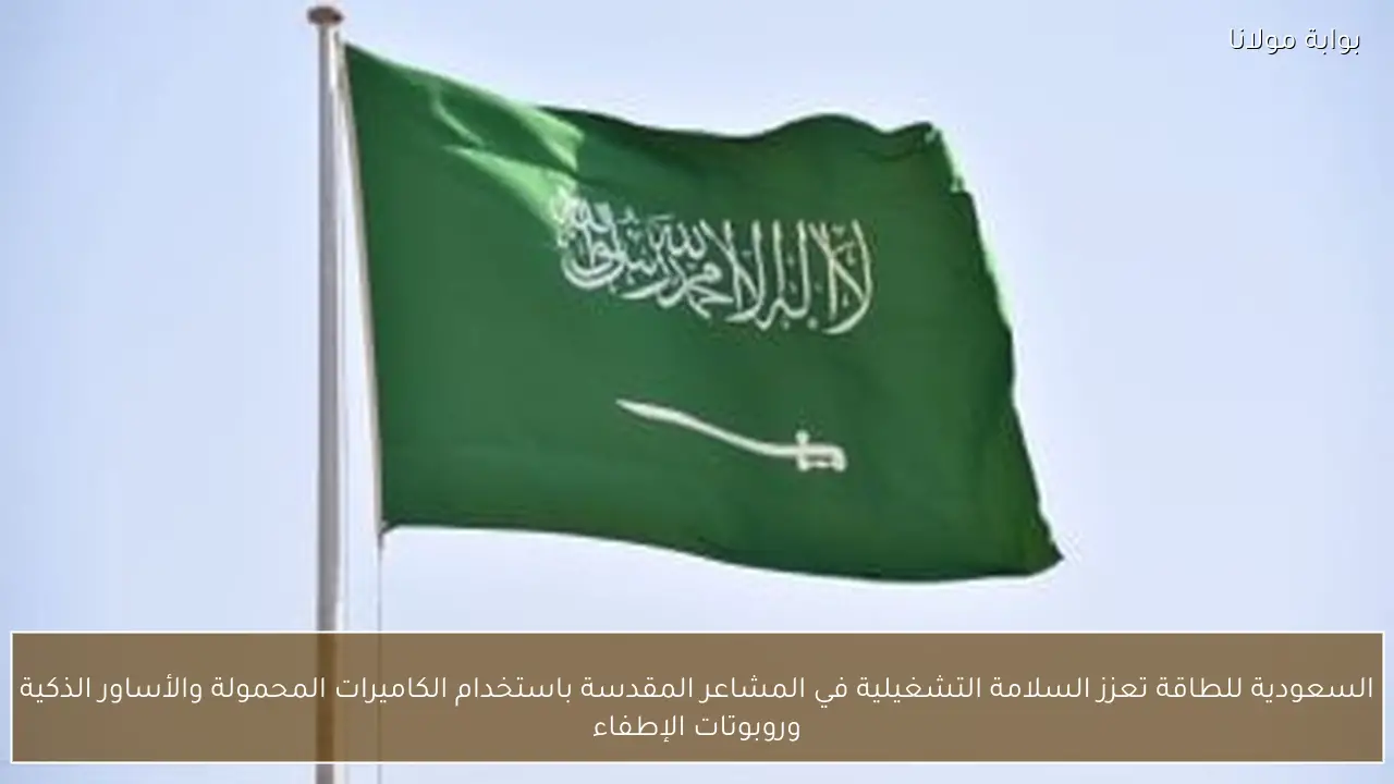 السعودية للطاقة تعزز السلامة التشغيلية في المشاعر المقدسة باستخدام الكاميرات المحمولة والأساور الذكية وروبوتات الإطفاء