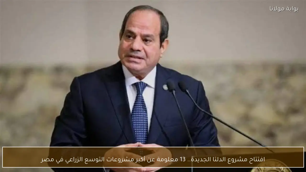افتتاح مشروع الدلتا الجديدة.. 13 معلومة عن أكبر مشروعات التوسع الزراعي في مصر