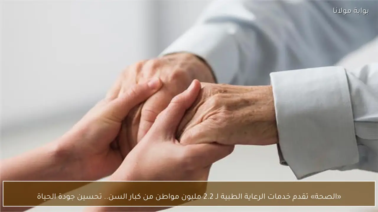 «الصحة» تقدم خدمات الرعاية الطبية لـ 2.2 مليون مواطن من كبار السن.. تحسين جودة الحياة