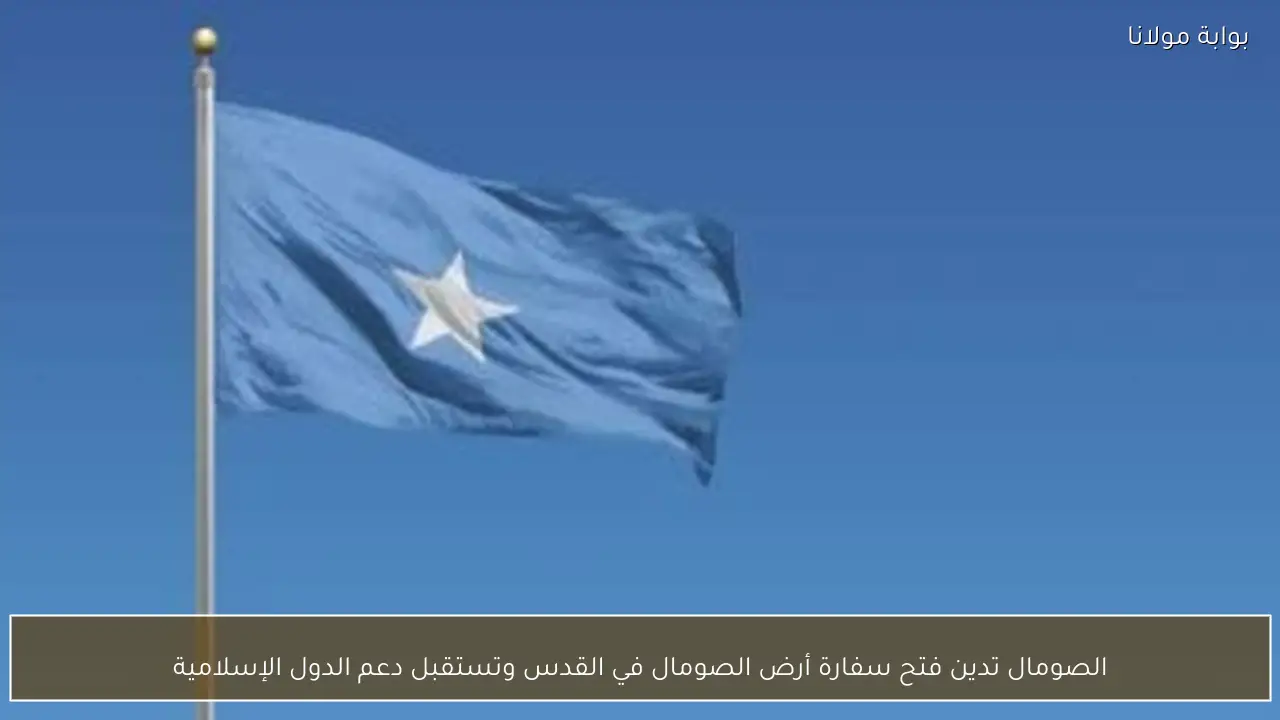 الصومال تدين فتح سفارة أرض الصومال في القدس وتستقبل دعم الدول الإسلامية