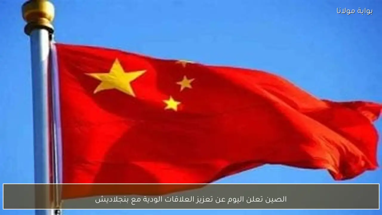 الصين تعلن اليوم عن تعزيز العلاقات الودية مع بنجلاديش