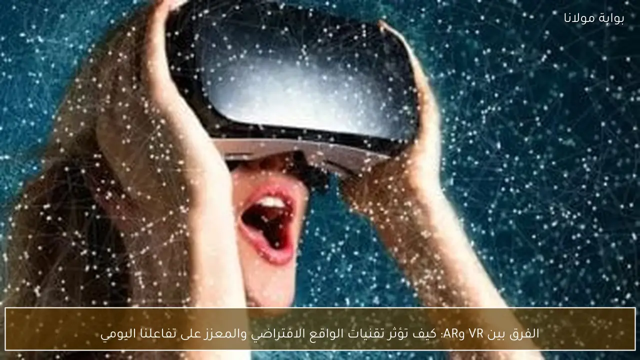 الفرق بين VR وAR: كيف تؤثر تقنيات الواقع الافتراضي والمعزز على تفاعلنا اليومي